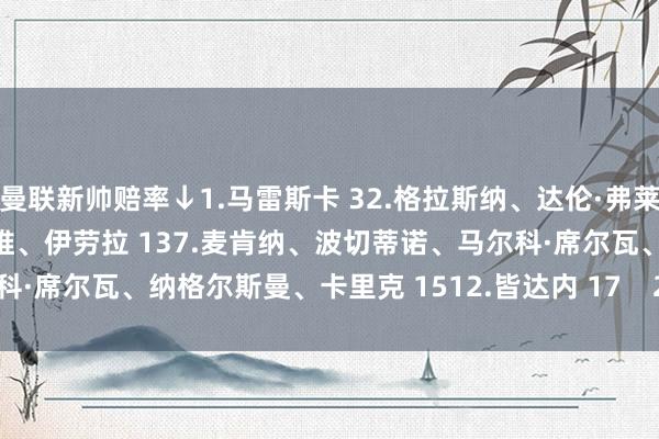 曼联新帅赔率↓1.马雷斯卡 32.格拉斯纳、达伦·弗莱彻 54.索斯盖特 115.哈维、伊劳拉 137.麦肯纳、波切蒂诺、马尔科·席尔瓦、纳格尔斯曼、卡里克 1512.皆达内 17    2024买球站体育信息