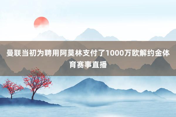 曼联当初为聘用阿莫林支付了1000万欧解约金体育赛事直播