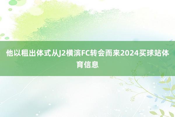 他以租出体式从J2横滨FC转会而来2024买球站体育信息