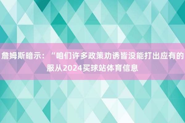 詹姆斯暗示：“咱们许多政策劝诱皆没能打出应有的服从2024买球站体育信息