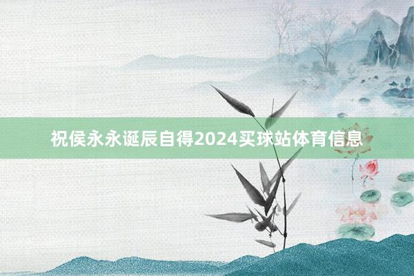 祝侯永永诞辰自得2024买球站体育信息