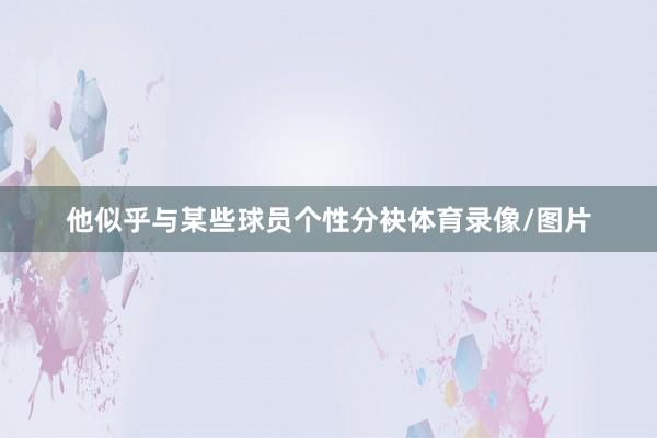 他似乎与某些球员个性分袂体育录像/图片