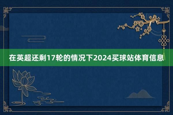 在英超还剩17轮的情况下2024买球站体育信息