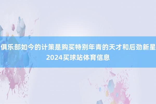 俱乐部如今的计策是购买特别年青的天才和后劲新星2024买球站体育信息