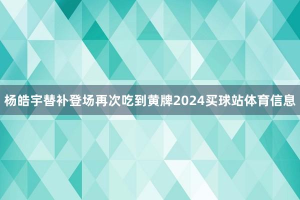 杨皓宇替补登场再次吃到黄牌2024买球站体育信息