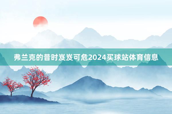 弗兰克的昔时岌岌可危2024买球站体育信息