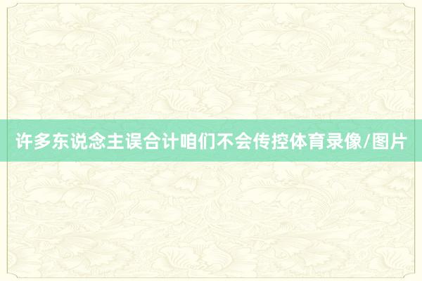 许多东说念主误合计咱们不会传控体育录像/图片