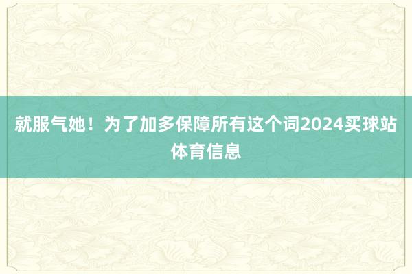 就服气她！为了加多保障所有这个词2024买球站体育信息