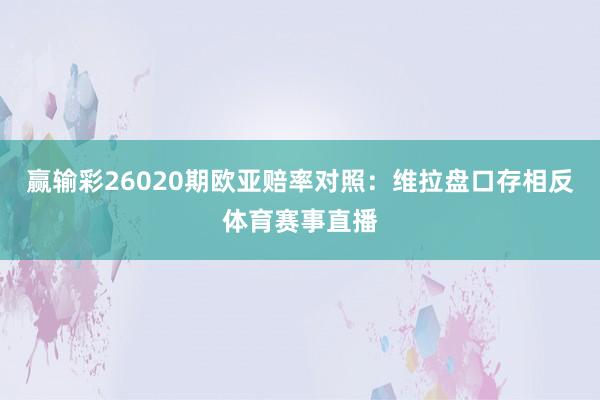 赢输彩26020期欧亚赔率对照：维拉盘口存相反体育赛事直播