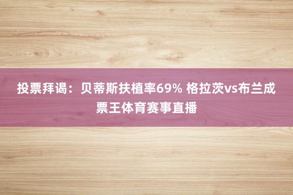 投票拜谒：贝蒂斯扶植率69% 格拉茨vs布兰成票王体育赛事直播