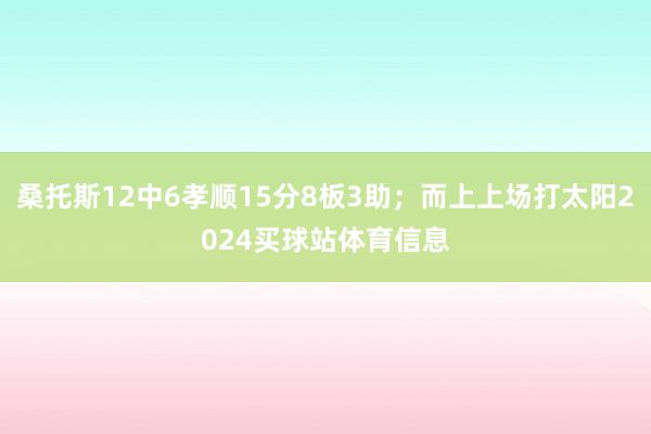 桑托斯12中6孝顺15分8板3助；而上上场打太阳2024买球站体育信息