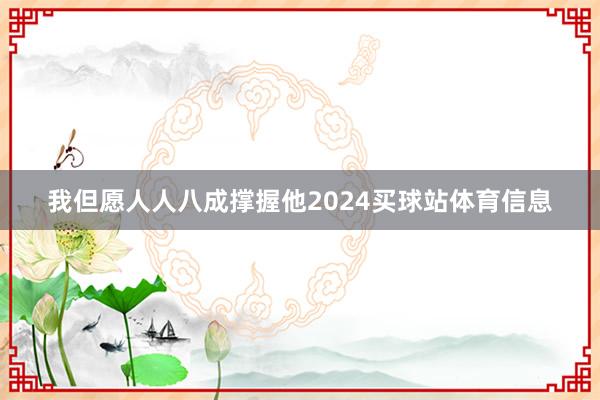 我但愿人人八成撑握他2024买球站体育信息