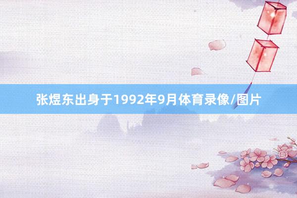 张煜东出身于1992年9月体育录像/图片