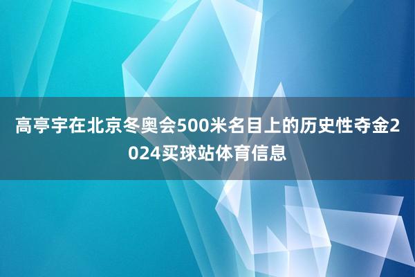 高亭宇在北京冬奥会500米名目上的历史性夺金2024买球站体育信息