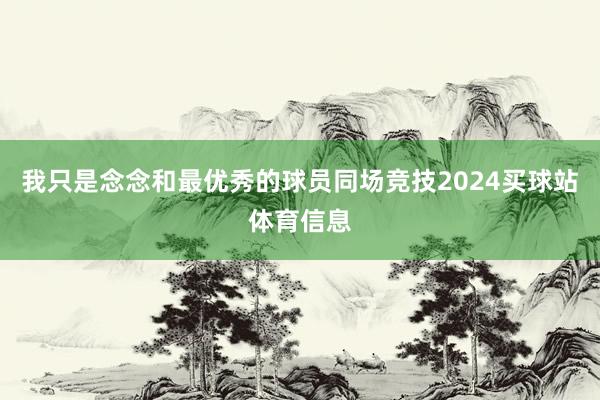 我只是念念和最优秀的球员同场竞技2024买球站体育信息
