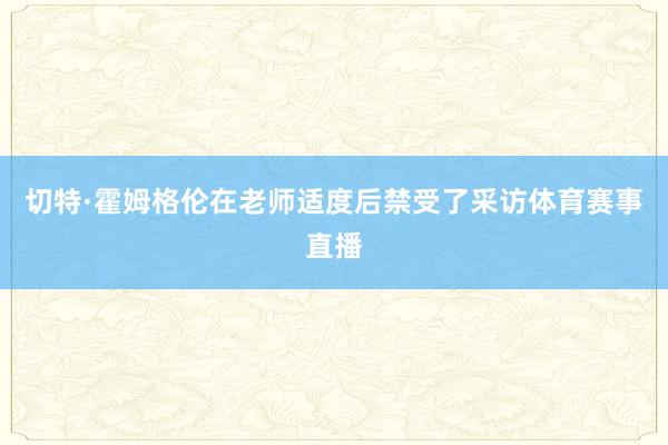 切特·霍姆格伦在老师适度后禁受了采访体育赛事直播