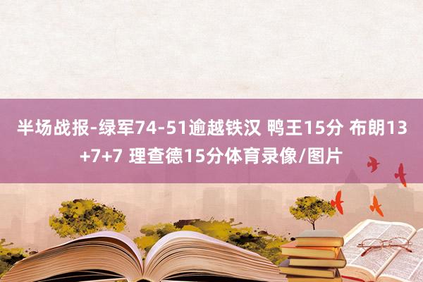 半场战报-绿军74-51逾越铁汉 鸭王15分 布朗13+7+7 理查德15分体育录像/图片