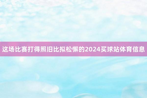 这场比赛打得照旧比拟松懈的2024买球站体育信息