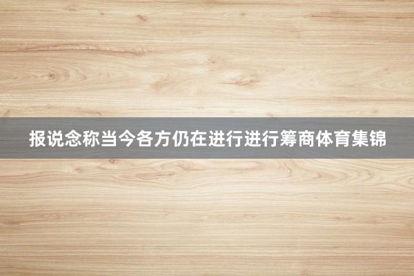 报说念称当今各方仍在进行进行筹商体育集锦