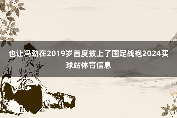也让冯劲在2019岁首度披上了国足战袍2024买球站体育信息