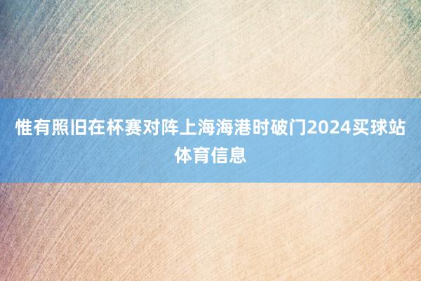 惟有照旧在杯赛对阵上海海港时破门2024买球站体育信息
