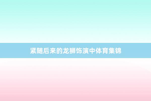 紧随后来的龙狮饰演中体育集锦