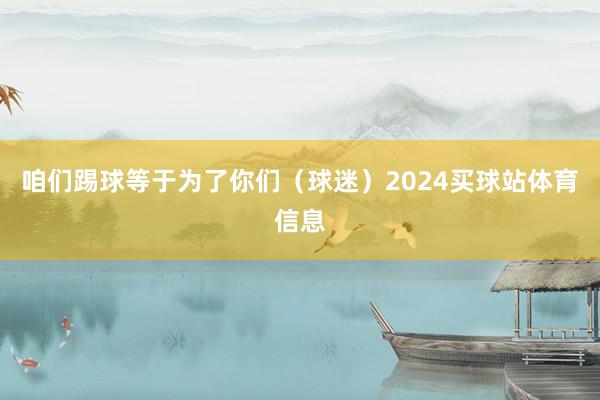 咱们踢球等于为了你们（球迷）2024买球站体育信息