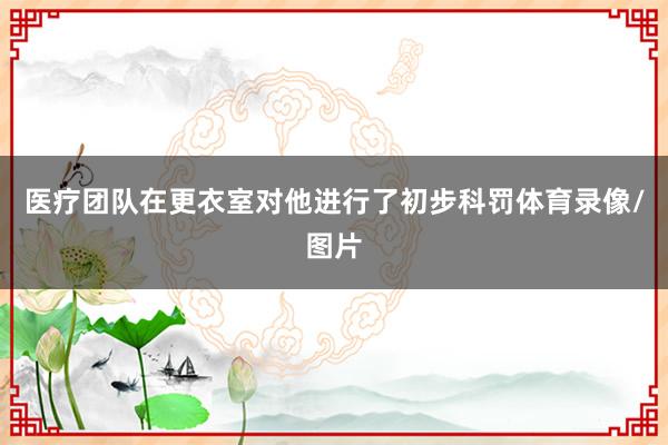 医疗团队在更衣室对他进行了初步科罚体育录像/图片