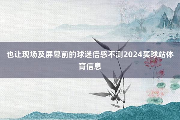 也让现场及屏幕前的球迷倍感不测2024买球站体育信息