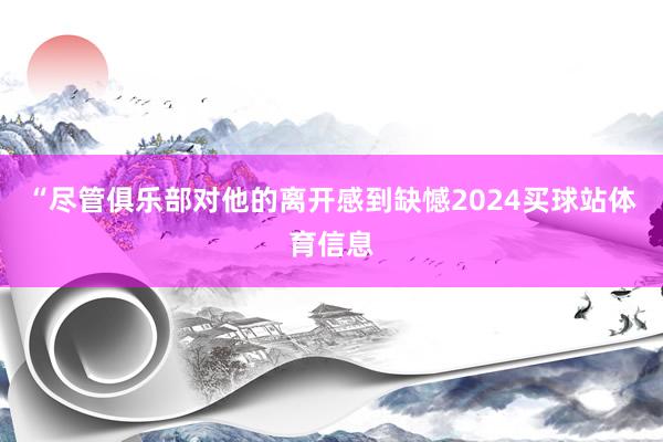 “尽管俱乐部对他的离开感到缺憾2024买球站体育信息