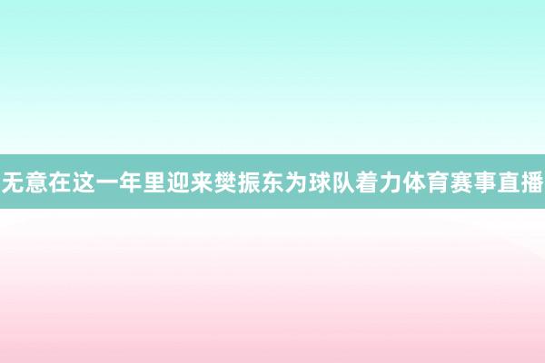 无意在这一年里迎来樊振东为球队着力体育赛事直播