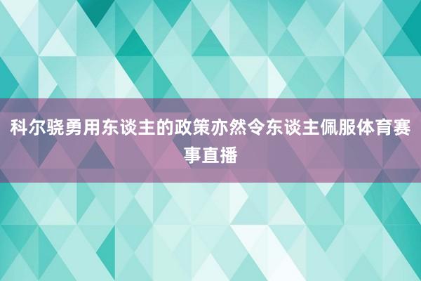 科尔骁勇用东谈主的政策亦然令东谈主佩服体育赛事直播