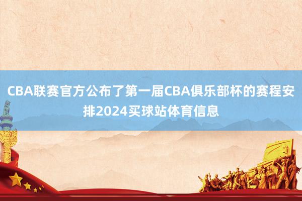 CBA联赛官方公布了第一届CBA俱乐部杯的赛程安排2024买球站体育信息