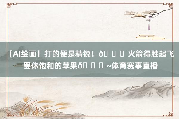 【AI绘画】打的便是精锐！🚀火箭得胜起飞 罢休饱和的苹果🍎~体育赛事直播