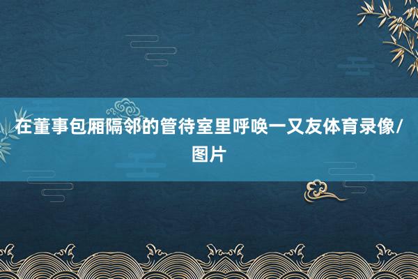 在董事包厢隔邻的管待室里呼唤一又友体育录像/图片