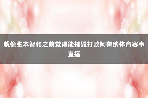 就像张本智和之前觉得能摧毁打败阿鲁纳体育赛事直播
