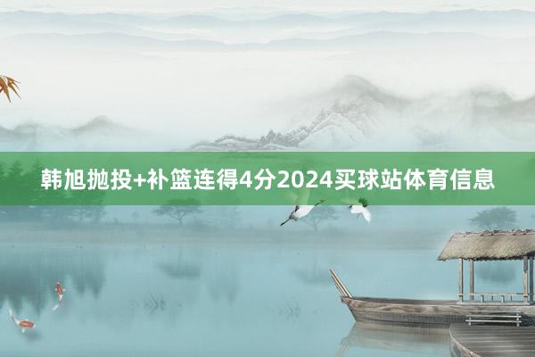韩旭抛投+补篮连得4分2024买球站体育信息