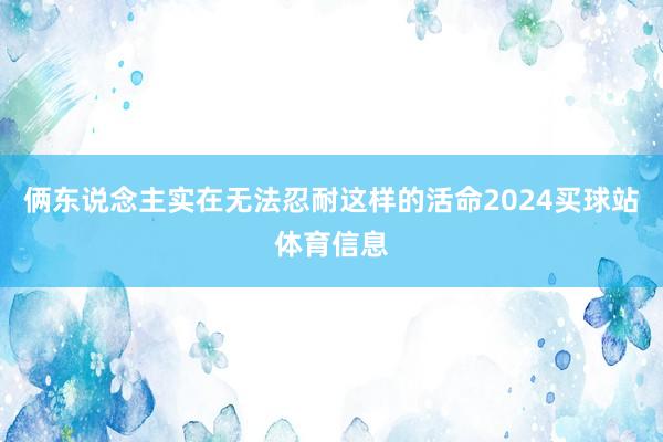 俩东说念主实在无法忍耐这样的活命2024买球站体育信息
