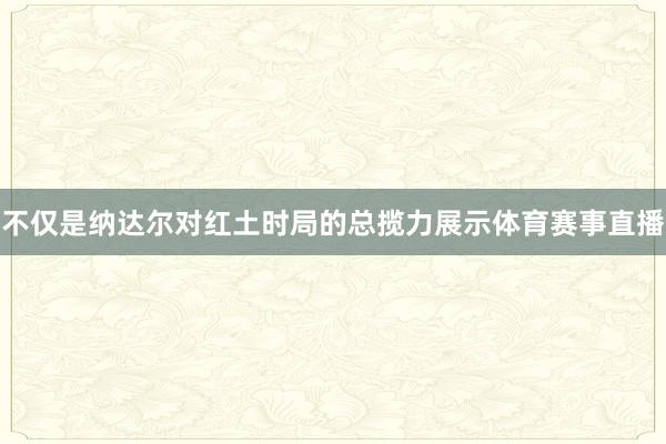 不仅是纳达尔对红土时局的总揽力展示体育赛事直播