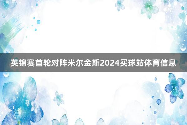 英锦赛首轮对阵米尔金斯2024买球站体育信息