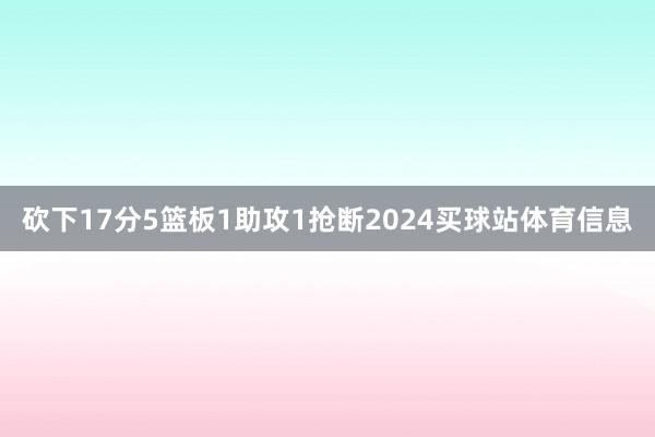 砍下17分5篮板1助攻1抢断2024买球站体育信息