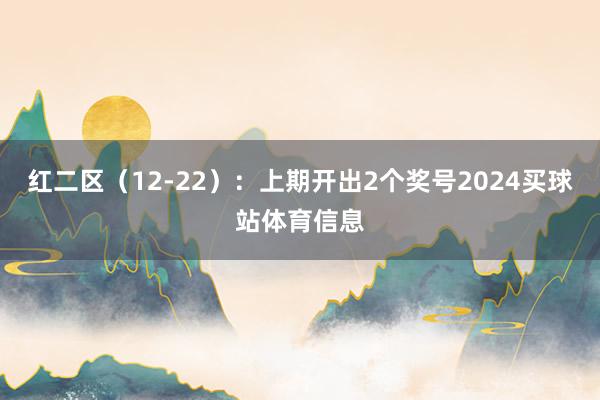 红二区（12-22）：上期开出2个奖号2024买球站体育信息