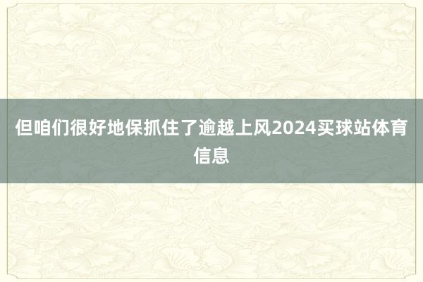 但咱们很好地保抓住了逾越上风2024买球站体育信息