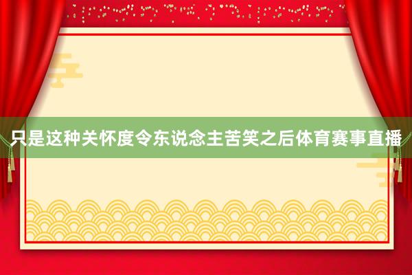 只是这种关怀度令东说念主苦笑之后体育赛事直播