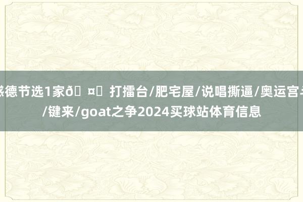 感德节选1家🤔打擂台/肥宅屋/说唱撕逼/奥运宫斗/键来/goat之争2024买球站体育信息