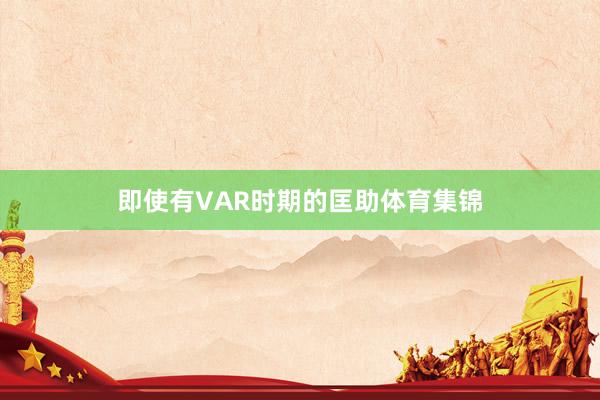 即使有VAR时期的匡助体育集锦