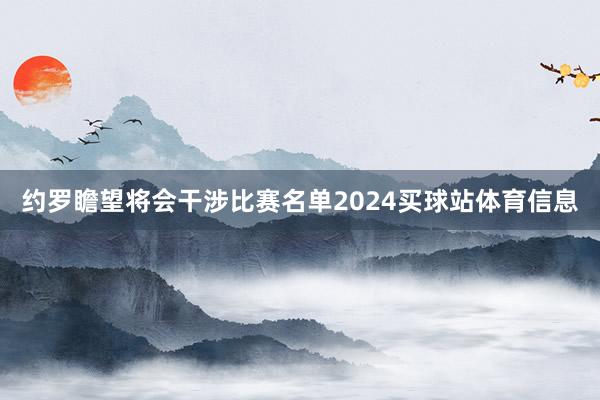 约罗瞻望将会干涉比赛名单2024买球站体育信息