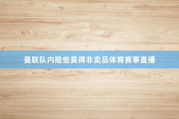 曼联队内险些莫得非卖品体育赛事直播