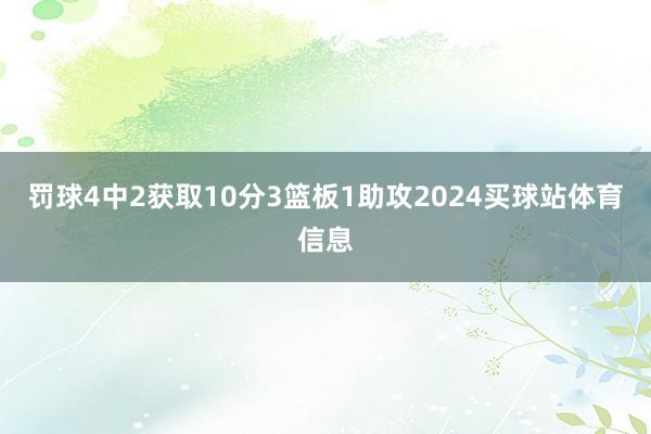 罚球4中2获取10分3篮板1助攻2024买球站体育信息