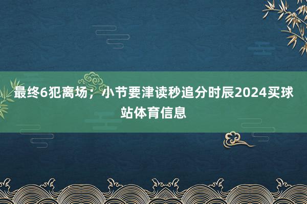 最终6犯离场；小节要津读秒追分时辰2024买球站体育信息
